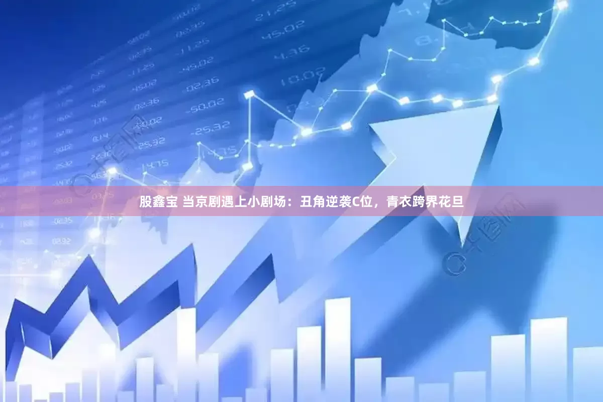 股鑫宝 当京剧遇上小剧场：丑角逆袭C位，青衣跨界花旦