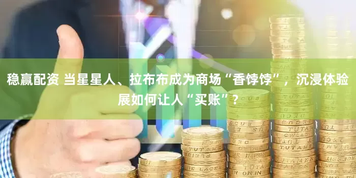 稳赢配资 当星星人、拉布布成为商场“香饽饽”，沉浸体验展如何让人“买账”？
