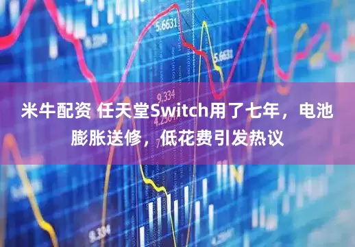 米牛配资 任天堂Switch用了七年，电池膨胀送修，低花费引发热议