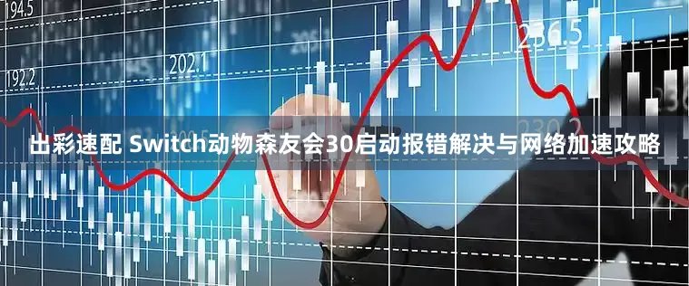 出彩速配 Switch动物森友会30启动报错解决与网络加速攻略