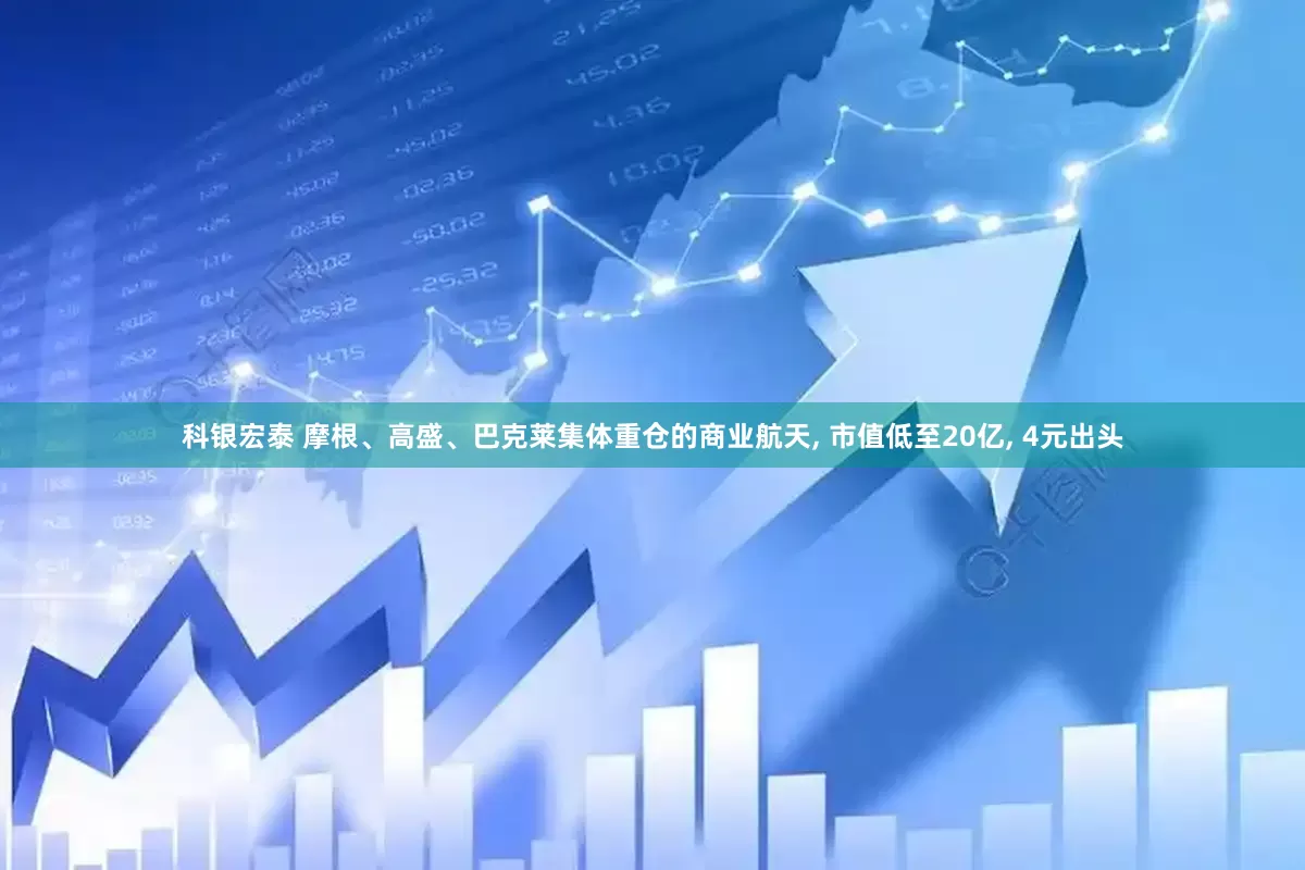 科银宏泰 摩根、高盛、巴克莱集体重仓的商业航天, 市值低至20亿, 4元出头