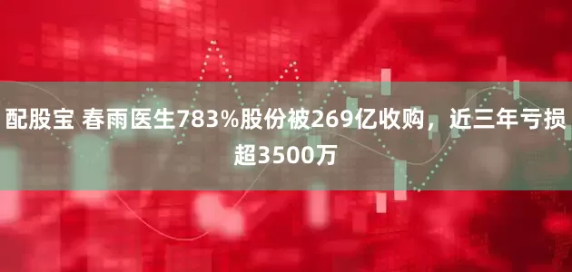 配股宝 春雨医生783%股份被269亿收购，近三年亏损超3500万