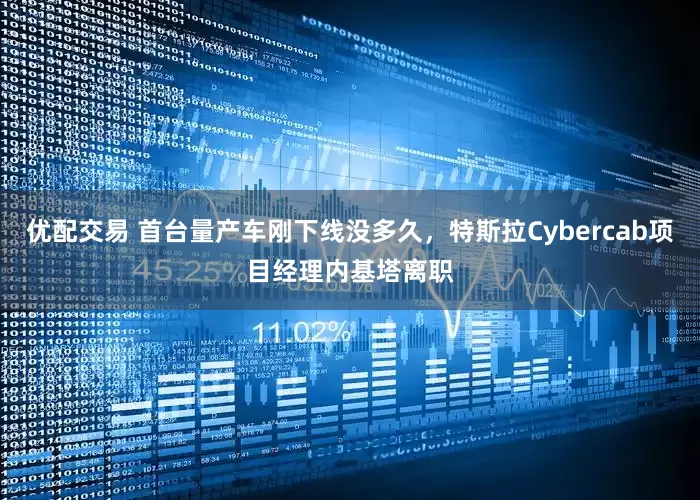 优配交易 首台量产车刚下线没多久，特斯拉Cybercab项目经理内基塔离职