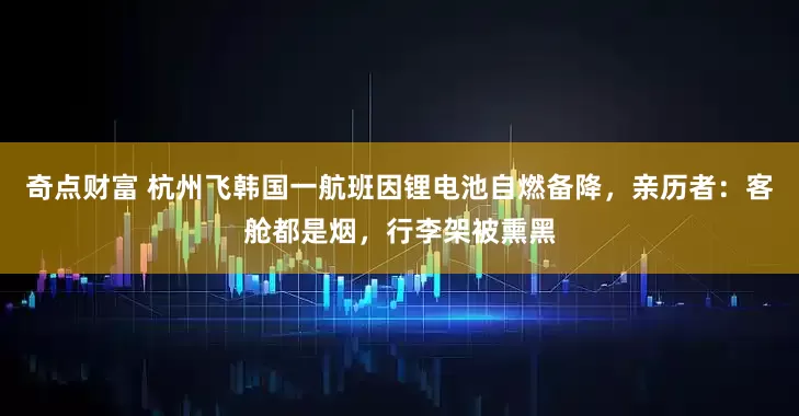 奇点财富 杭州飞韩国一航班因锂电池自燃备降，亲历者：客舱都是烟，行李架被熏黑
