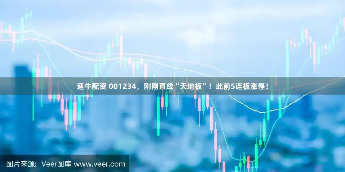 速牛配资 001234，刚刚直线“天地板”！此前5连板涨停！