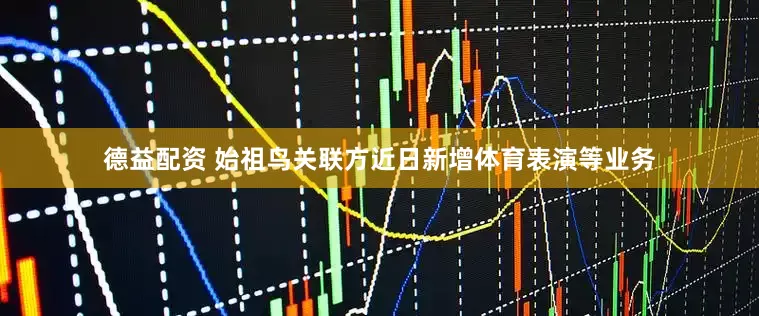 德益配资 始祖鸟关联方近日新增体育表演等业务