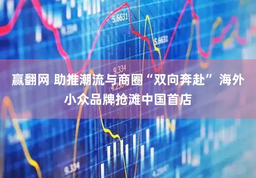 赢翻网 助推潮流与商圈“双向奔赴” 海外小众品牌抢滩中国首店
