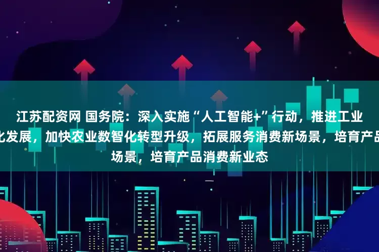 江苏配资网 国务院：深入实施“人工智能+”行动，推进工业全要素智能化发展，加快农业数智化转型升级，拓展服务消费新场景，培育产品消费新业态