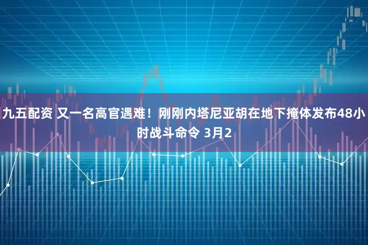 九五配资 又一名高官遇难！刚刚内塔尼亚胡在地下掩体发布48小时战斗命令 3月2