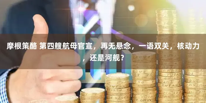 摩根策酪 第四艘航母官宣，再无悬念，一语双关，核动力，还是河舰？