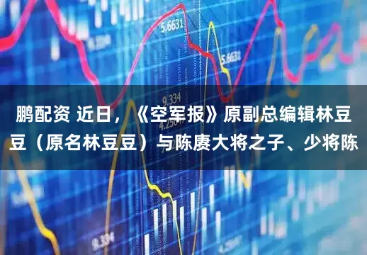 鹏配资 近日，《空军报》原副总编辑林豆豆（原名林豆豆）与陈赓大将之子、少将陈