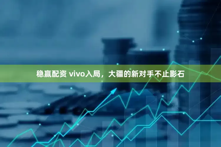 稳赢配资 vivo入局，大疆的新对手不止影石