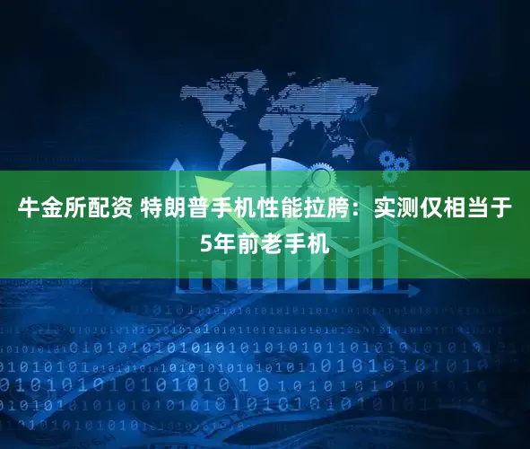 牛金所配资 特朗普手机性能拉胯：实测仅相当于5年前老手机
