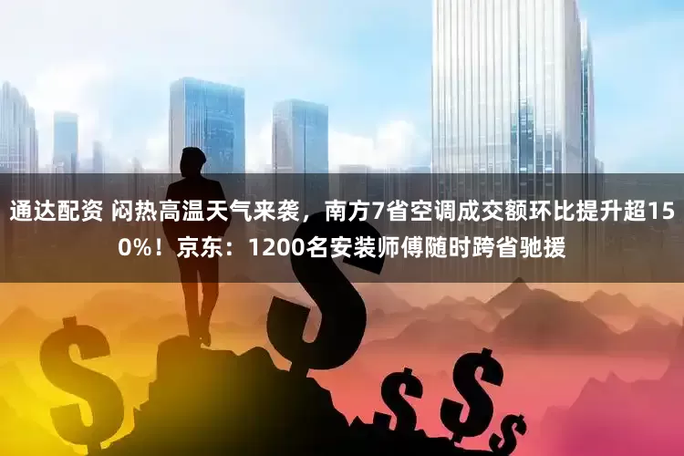 通达配资 闷热高温天气来袭，南方7省空调成交额环比提升超150%！京东：1200名安装师傅随时跨省驰援